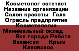 Косметолог-эстетист › Название организации ­ Салон красоты "Гала" › Отрасль предприятия ­ Косметология › Минимальный оклад ­ 60 000 - Все города Работа » Вакансии   . Крым,Каховское